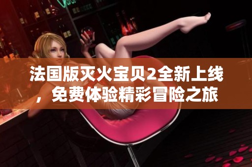 法国版灭火宝贝2全新上线，免费体验精彩冒险之旅