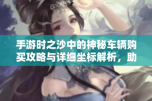 手游时之沙中的神秘车辆购买攻略与详细坐标解析，助你快速获取3840手重装备