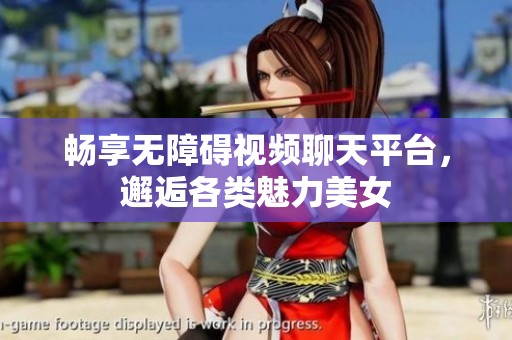 畅享无障碍视频聊天平台，邂逅各类魅力美女