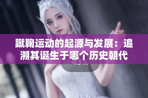 蹴鞠运动的起源与发展：追溯其诞生于哪个历史朝代