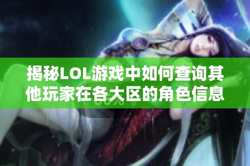 揭秘LOL游戏中如何查询其他玩家在各大区的角色信息和方法解析