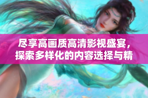 尽享高画质高清影视盛宴，探索多样化的内容选择与精彩体验