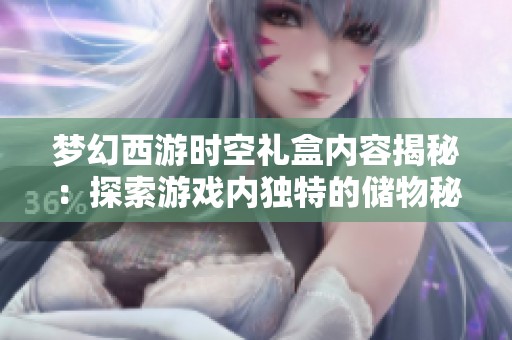 梦幻西游时空礼盒内容揭秘：探索游戏内独特的储物秘境与神秘道具