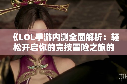 《LOL手游内测全面解析：轻松开启你的竞技冒险之旅的实用攻略》