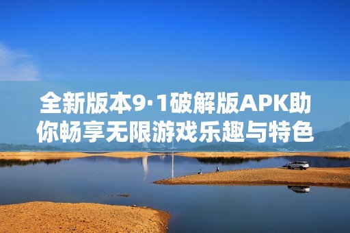 全新版本9·1破解版APK助你畅享无限游戏乐趣与特色功能