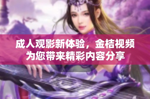 成人观影新体验，金桔视频为您带来精彩内容分享