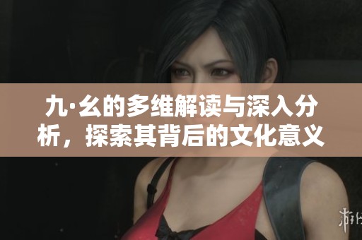 九·幺的多维解读与深入分析，探索其背后的文化意义