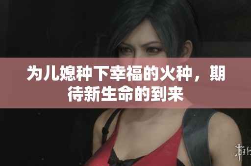 为儿媳种下幸福的火种，期待新生命的到来