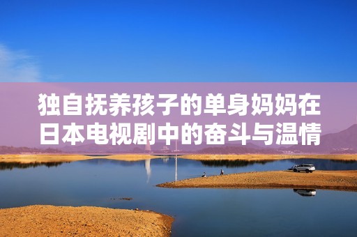 独自抚养孩子的单身妈妈在日本电视剧中的奋斗与温情
