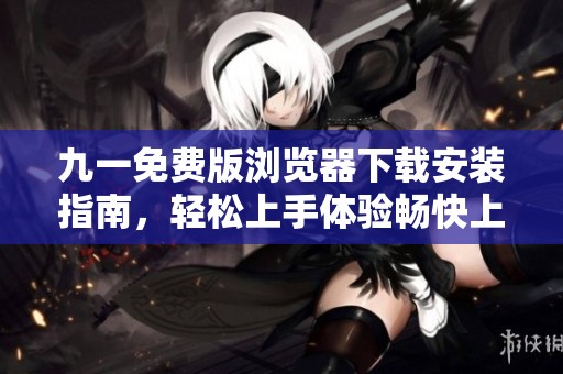 九一免费版浏览器下载安装指南，轻松上手体验畅快上网