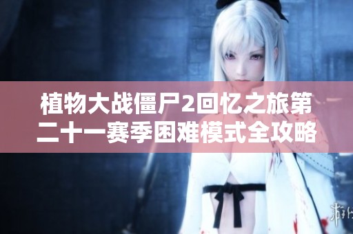 植物大战僵尸2回忆之旅第二十一赛季困难模式全攻略第1至17天详解分析