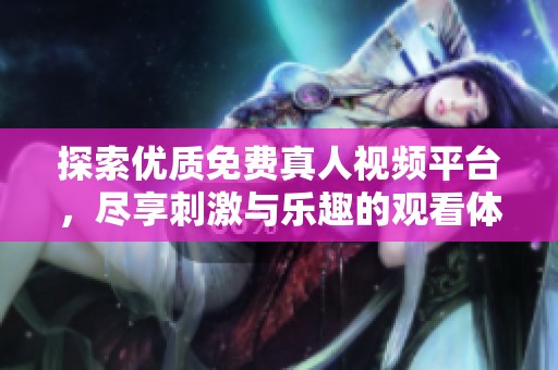 探索优质免费真人视频平台，尽享刺激与乐趣的观看体验