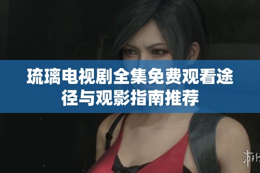 琉璃电视剧全集免费观看途径与观影指南推荐