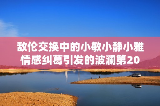敌伦交换中的小敏小静小雅情感纠葛引发的波澜第20集