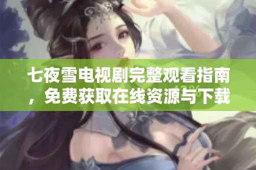 七夜雪电视剧完整观看指南，免费获取在线资源与下载方法