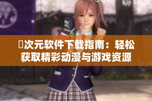 囧次元软件下载指南：轻松获取精彩动漫与游戏资源