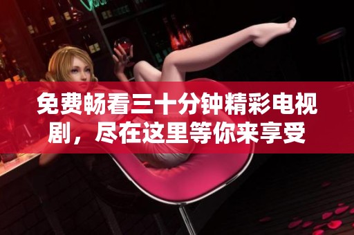 免费畅看三十分钟精彩电视剧，尽在这里等你来享受