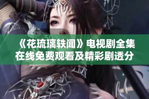《花琉璃轶闻》电视剧全集在线免费观看及精彩剧透分享
