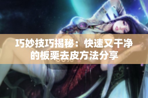 巧妙技巧揭秘：快速又干净的板栗去皮方法分享