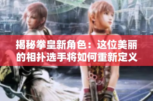揭秘拳皇新角色：这位美丽的相扑选手将如何重新定义格斗游戏的未来