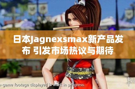 日本Jagnexsmax新产品发布 引发市场热议与期待