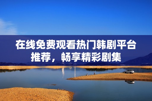 在线免费观看热门韩剧平台推荐，畅享精彩剧集