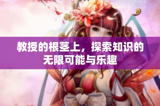 教授的根茎上，探索知识的无限可能与乐趣