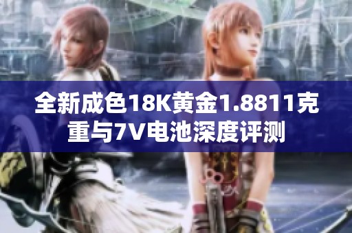 全新成色18K黄金1.8811克重与7V电池深度评测