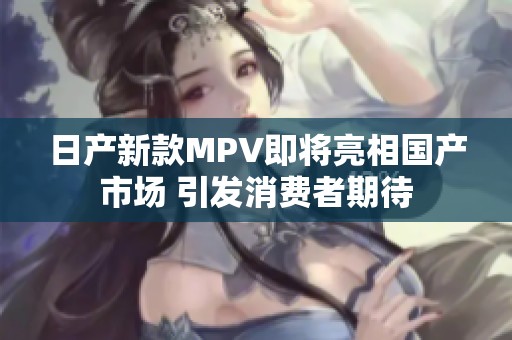 日产新款MPV即将亮相国产市场 引发消费者期待
