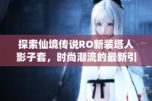 探索仙境传说RO新装塔人影子套，时尚潮流的最新引领者震撼登场