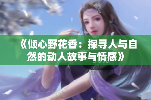 《倾心野花香：探寻人与自然的动人故事与情感》