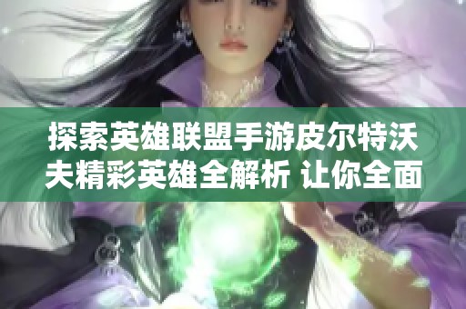 探索英雄联盟手游皮尔特沃夫精彩英雄全解析 让你全面了解每个角色的魅力与实力