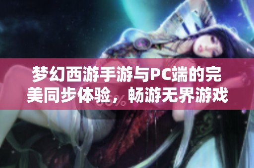 梦幻西游手游与PC端的完美同步体验，畅游无界游戏新世界