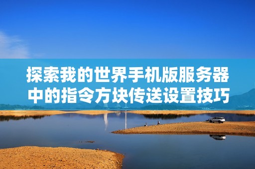 探索我的世界手机版服务器中的指令方块传送设置技巧与实践分享