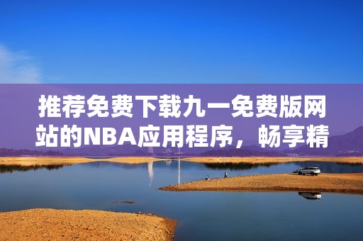 推荐免费下载九一免费版网站的NBA应用程序，畅享精彩赛事