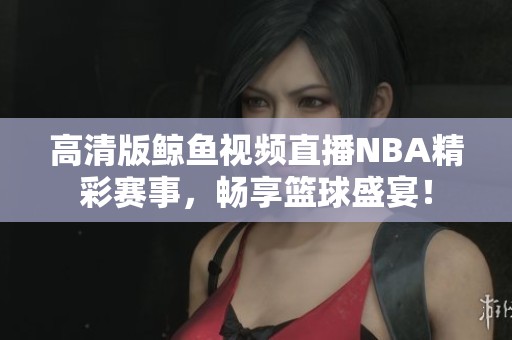 高清版鲸鱼视频直播NBA精彩赛事，畅享篮球盛宴！