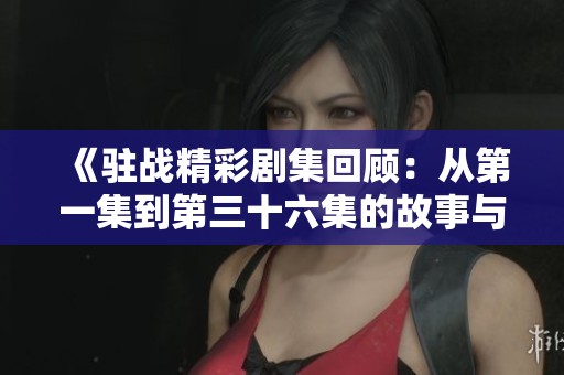 《驻战精彩剧集回顾：从第一集到第三十六集的故事与启示》