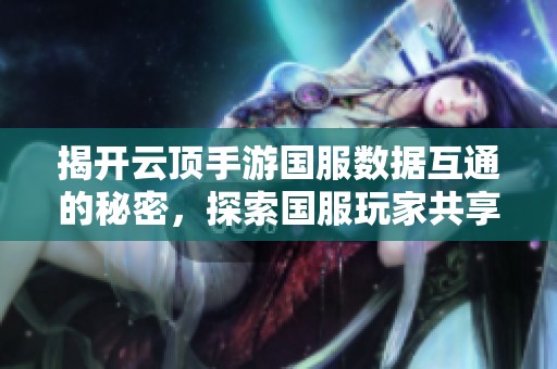 揭开云顶手游国服数据互通的秘密，探索国服玩家共享游戏乐趣的可能性