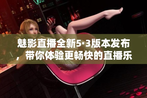魅影直播全新5·3版本发布，带你体验更畅快的直播乐趣
