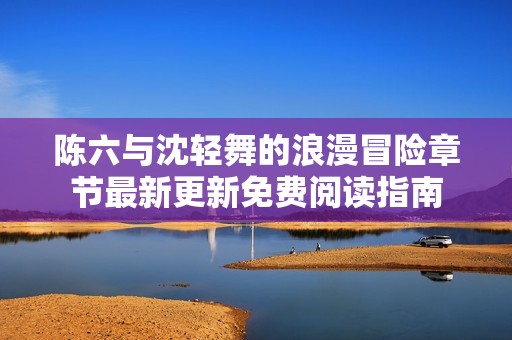 陈六与沈轻舞的浪漫冒险章节最新更新免费阅读指南