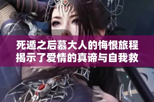 死遁之后慕大人的悔恨旅程揭示了爱情的真谛与自我救赎的艰辛