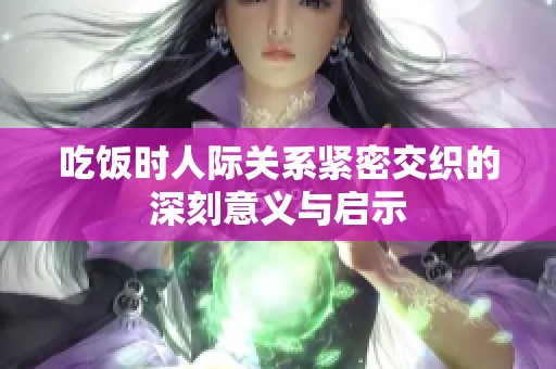 吃饭时人际关系紧密交织的深刻意义与启示