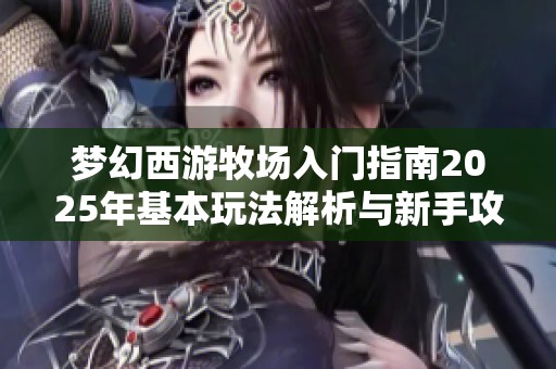 梦幻西游牧场入门指南2025年基本玩法解析与新手攻略分享