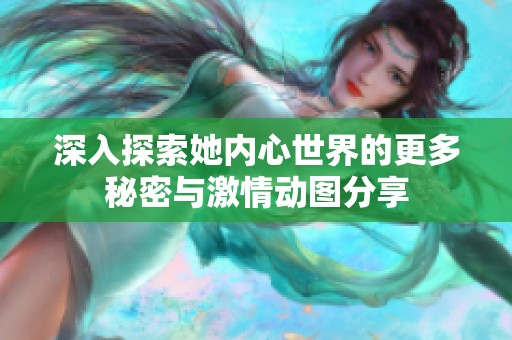 深入探索她内心世界的更多秘密与激情动图分享