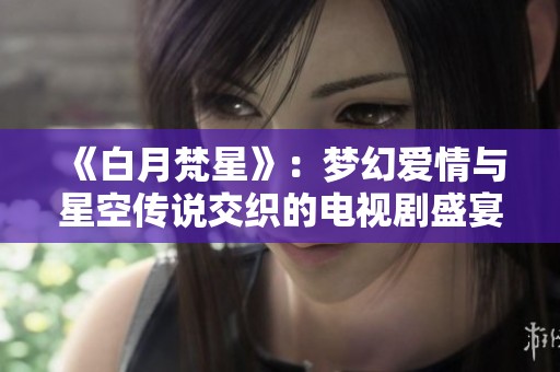 《白月梵星》：梦幻爱情与星空传说交织的电视剧盛宴