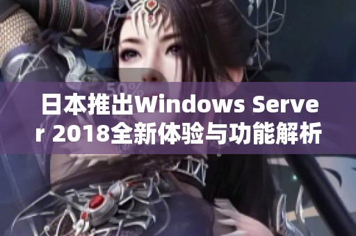日本推出Windows Server 2018全新体验与功能解析