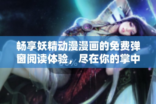 畅享妖精动漫漫画的免费弹窗阅读体验，尽在你的掌中！
