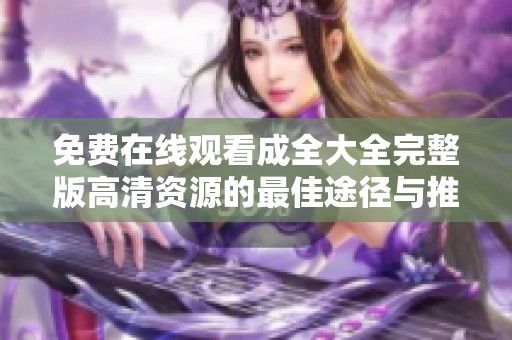 免费在线观看成全大全完整版高清资源的最佳途径与推荐