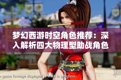 梦幻西游时空角色推荐：深入解析四大物理型助战角色魅力与技能优势