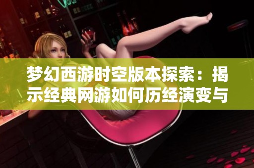 梦幻西游时空版本探索：揭示经典网游如何历经演变与魅力展示